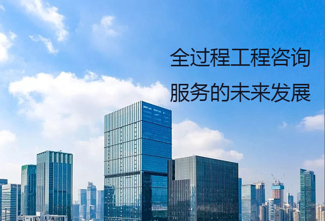甲級監理公司淺談全過(guò)程工程咨詢(xún)服務(wù)的未來(lái)發(fā)展前景